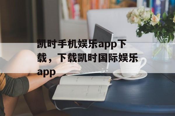 凯时手机娱乐app下载，下载凯时国际娱乐app