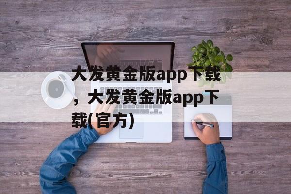 大发黄金版app下载，大发黄金版app下载(官方)