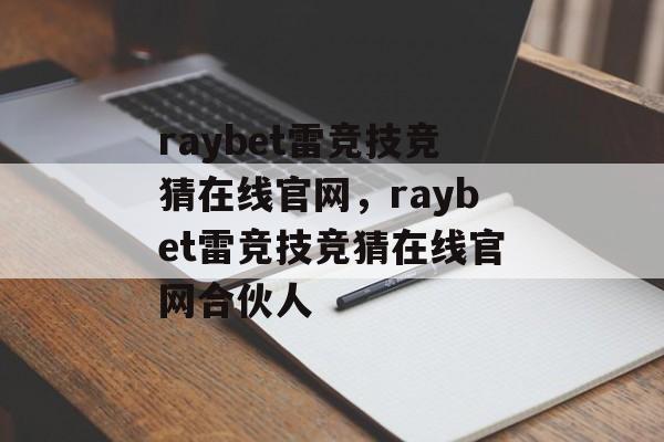 raybet雷竞技竞猜在线官网，raybet雷竞技竞猜在线官网合伙人