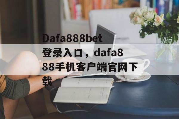 Dafa888bet登录入口，dafa888手机客户端官网下载