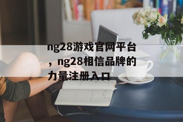 ng28游戏官网平台，ng28相信品牌的力量注册入口