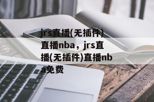 jrs直播(无插件)直播nba，jrs直播(无插件)直播nba免费