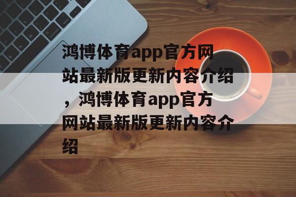 鸿博体育app官方网站最新版更新内容介绍，鸿博体育app官方网站最新版更新内容介绍