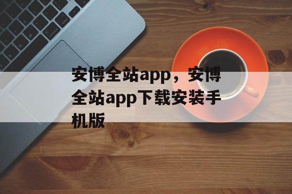 安博全站app，安博全站app下载安装手机版