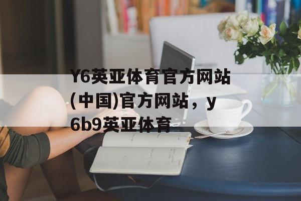 Y6英亚体育官方网站(中国)官方网站，y6b9英亚体育