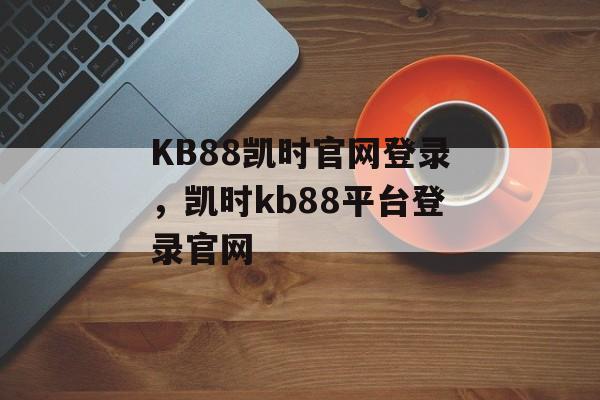 KB88凯时官网登录，凯时kb88平台登录官网