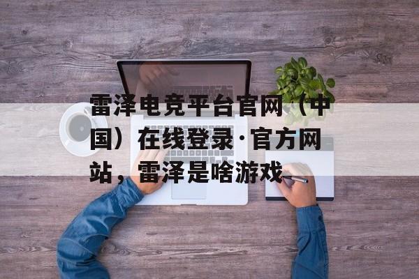 雷泽电竞平台官网（中国）在线登录·官方网站，雷泽是啥游戏