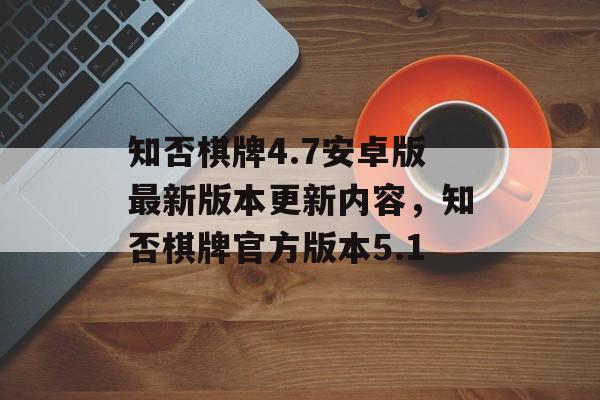 知否棋牌4.7安卓版最新版本更新内容，知否棋牌官方版本5.1