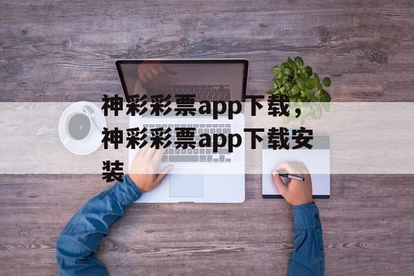 神彩彩票app下载，神彩彩票app下载安装