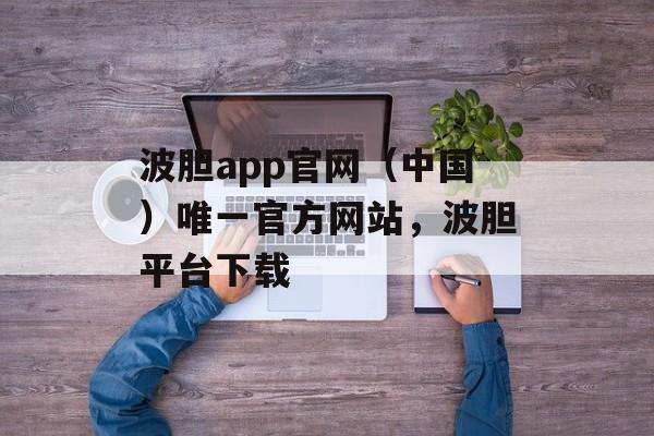 波胆app官网（中国）唯一官方网站，波胆平台下载