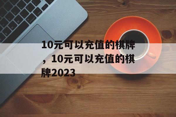 10元可以充值的棋牌，10元可以充值的棋牌2023