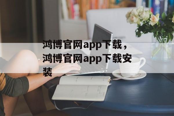 鸿博官网app下载，鸿博官网app下载安装