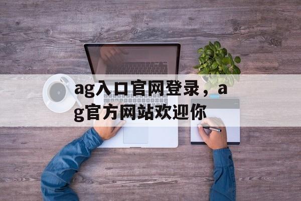 ag入口官网登录，ag官方网站欢迎你