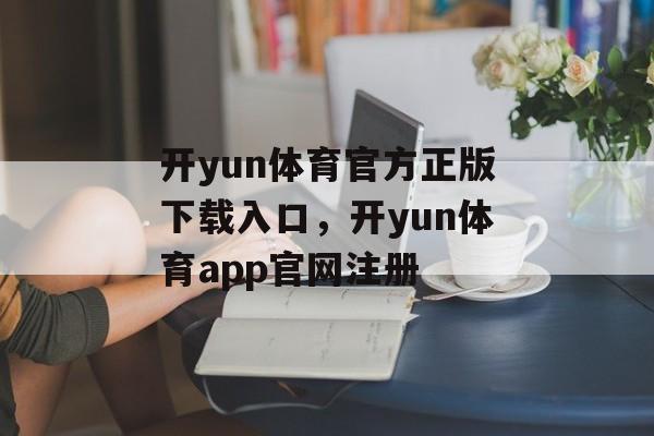 开yun体育官方正版下载入口，开yun体育app官网注册