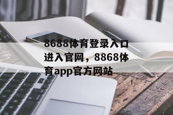 8688体育登录入口进入官网，8868体育app官方网站