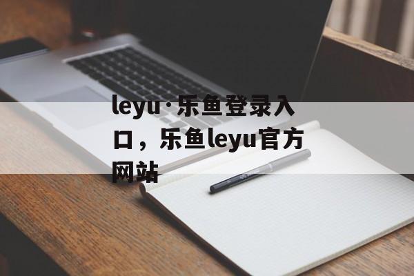 leyu·乐鱼登录入口，乐鱼leyu官方网站