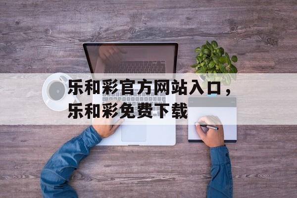 乐和彩官方网站入口，乐和彩免费下载