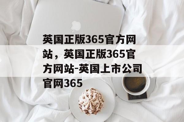 英国正版365官方网站，英国正版365官方网站-英国上市公司官网365