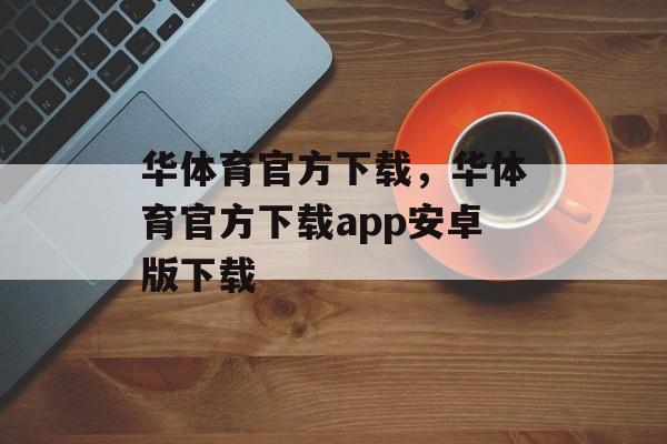 华体育官方下载，华体育官方下载app安卓版下载