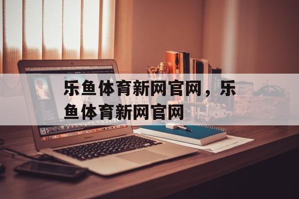 乐鱼体育新网官网，乐鱼体育新网官网