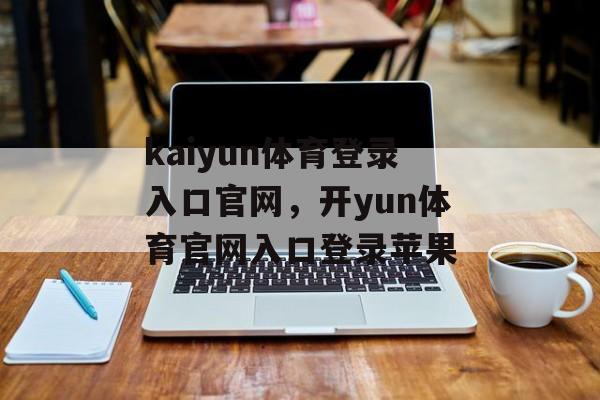 kaiyun体育登录入口官网，开yun体育官网入口登录苹果