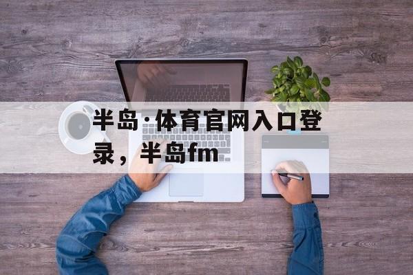 半岛·体育官网入口登录，半岛fm