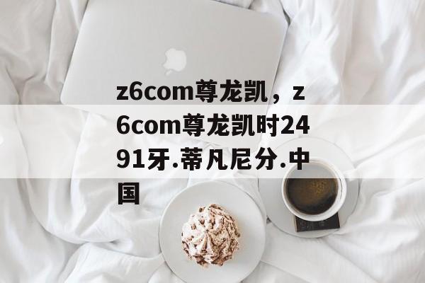 z6com尊龙凯，z6com尊龙凯时2491牙.蒂凡尼分.中国