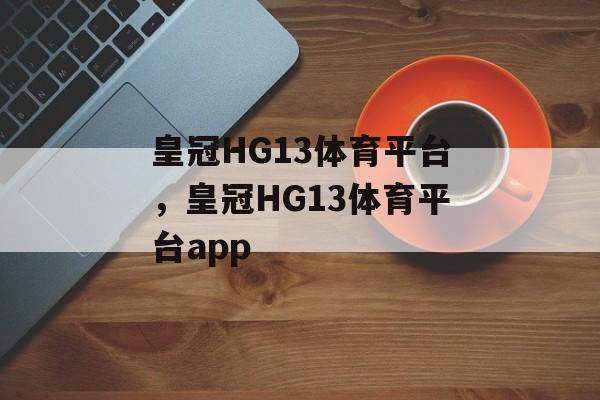 皇冠HG13体育平台，皇冠HG13体育平台app