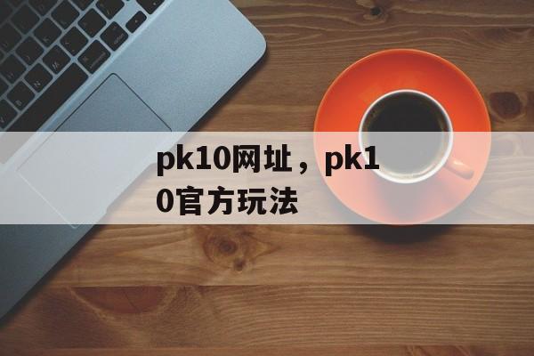 pk10网址，pk10官方玩法