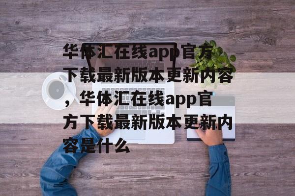 华体汇在线app官方下载最新版本更新内容，华体汇在线app官方下载最新版本更新内容是什么