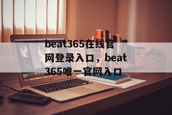 beat365在线官网登录入口，beat365唯一官网入口