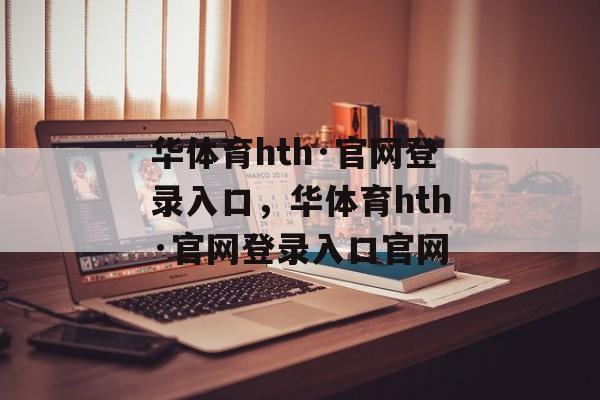 华体育hth·官网登录入口，华体育hth·官网登录入口官网