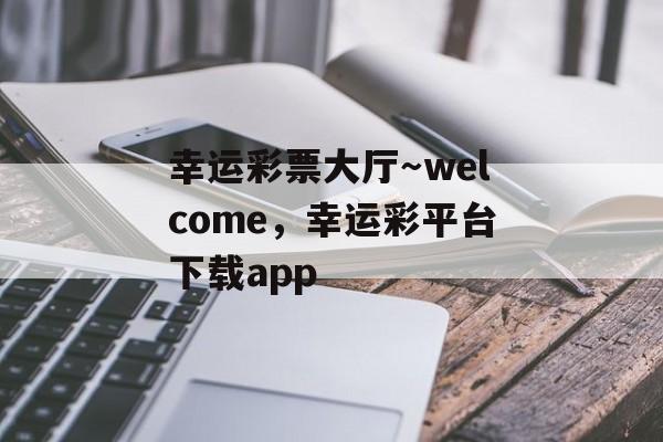 幸运彩票大厅～welcome，幸运彩平台下载app