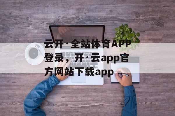 云开·全站体育APP登录，开·云app官方网站下载app