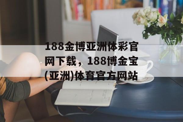 188金博亚洲体彩官网下载，188博金宝(亚洲)体育官方网站