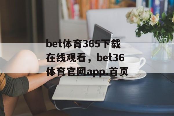 bet体育365下载在线观看，bet36体育官网app.首页