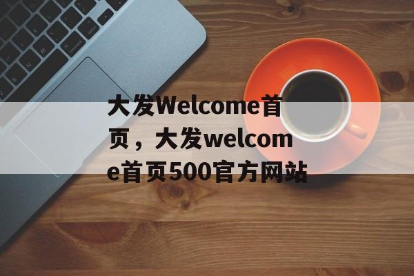 大发Welcome首页，大发welcome首页500官方网站