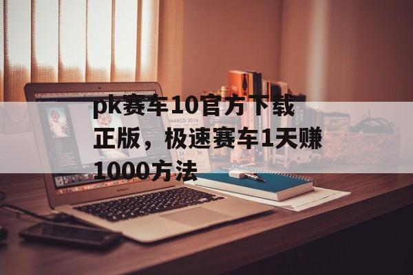 pk赛车10官方下载正版，极速赛车1天赚1000方法