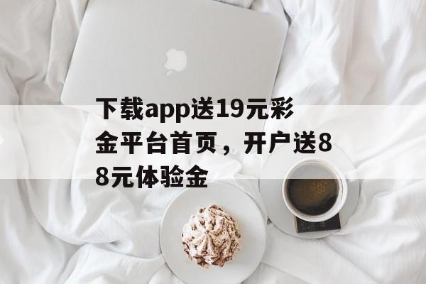 下载app送19元彩金平台首页，开户送88元体验金