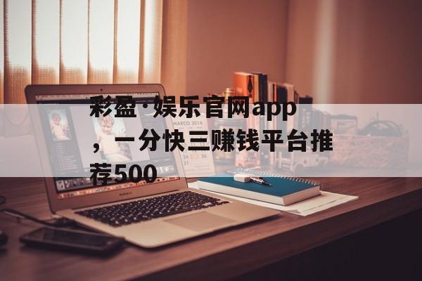 彩盈·娱乐官网app，一分快三赚钱平台推荐500