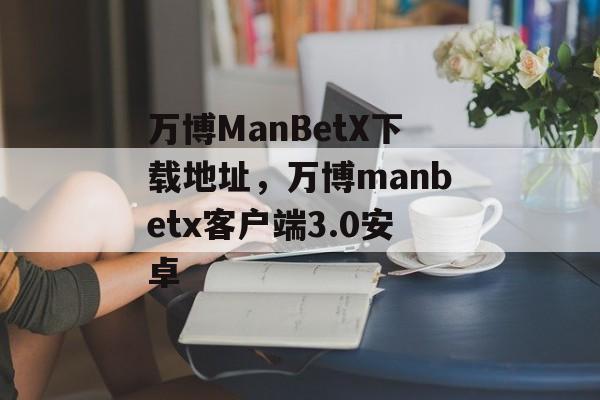 万博ManBetX下载地址，万博manbetx客户端3.0安卓