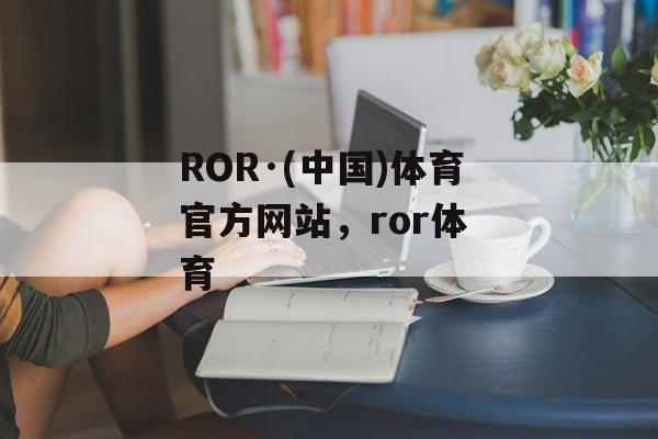 ROR·(中国)体育官方网站，ror体 育