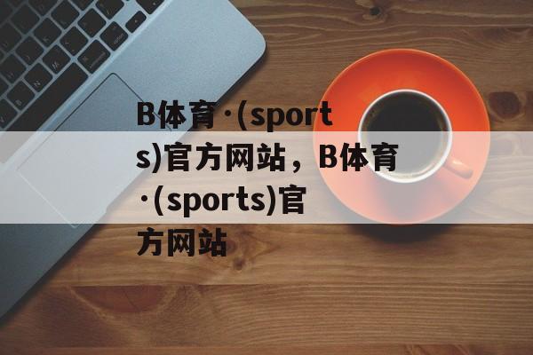 B体育·(sports)官方网站，B体育·(sports)官方网站