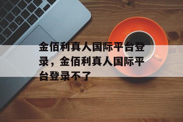 金佰利真人国际平台登录，金佰利真人国际平台登录不了