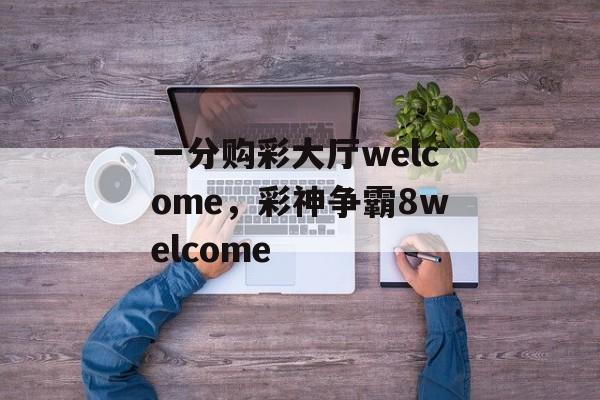 一分购彩大厅welcome，彩神争霸8welcome