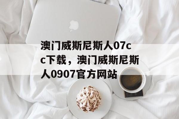 澳门威斯尼斯人07cc下载，澳门威斯尼斯人0907官方网站